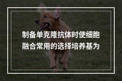 制备单克隆抗体时使细胞融合常用的选择培养基为