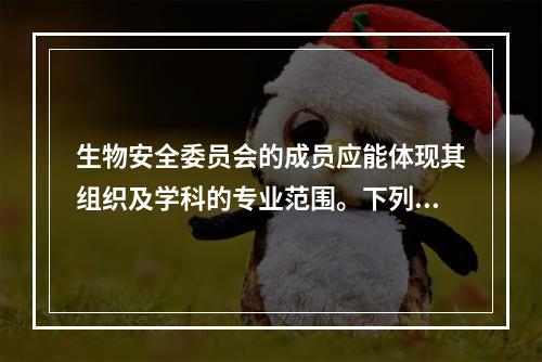 生物安全委员会的成员应能体现其组织及学科的专业范围。下列不属