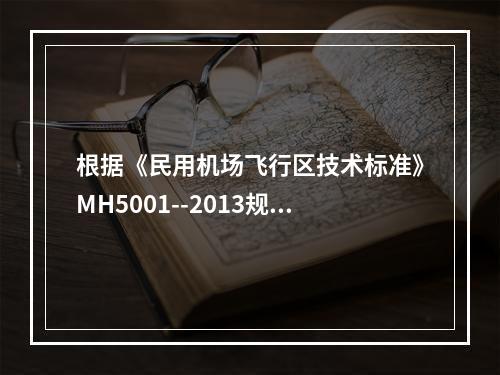 根据《民用机场飞行区技术标准》MH5001--2013规定，