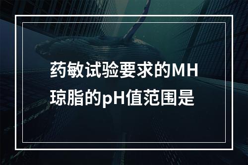 药敏试验要求的MH琼脂的pH值范围是