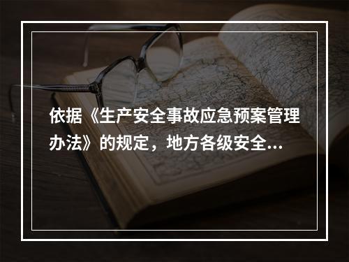 依据《生产安全事故应急预案管理办法》的规定，地方各级安全生产