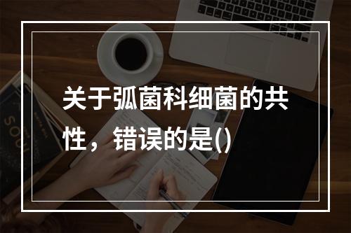 关于弧菌科细菌的共性，错误的是()