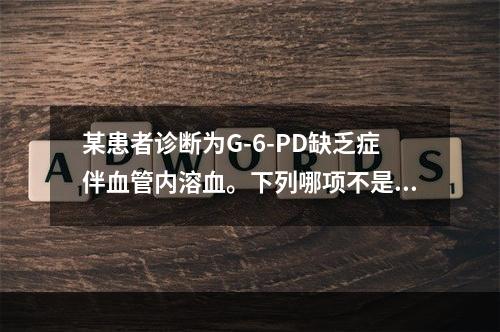 某患者诊断为G-6-PD缺乏症伴血管内溶血。下列哪项不是该患