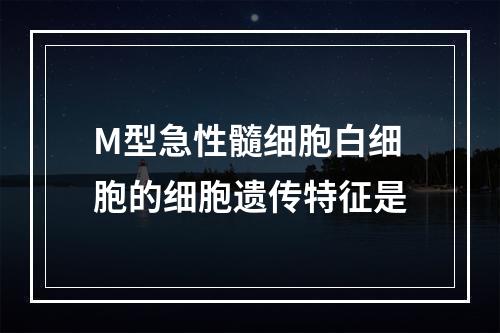 M型急性髓细胞白细胞的细胞遗传特征是