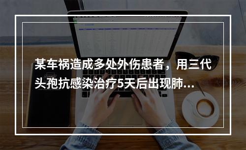 某车祸造成多处外伤患者，用三代头孢抗感染治疗5天后出现肺炎，