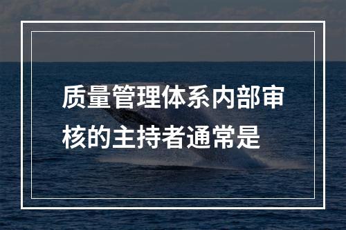 质量管理体系内部审核的主持者通常是