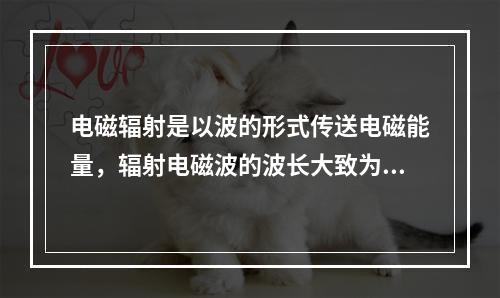 电磁辐射是以波的形式传送电磁能量，辐射电磁波的波长大致为10