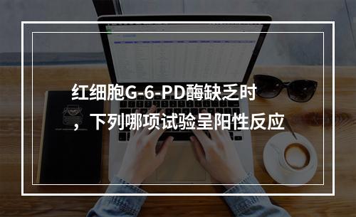 红细胞G-6-PD酶缺乏时，下列哪项试验呈阳性反应