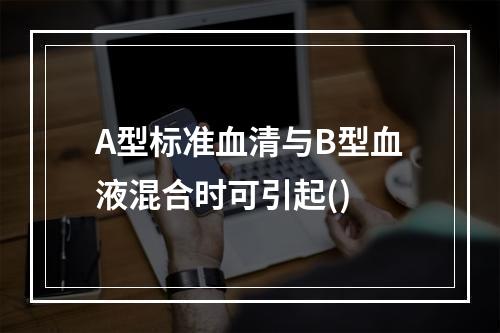 A型标准血清与B型血液混合时可引起()