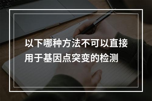 以下哪种方法不可以直接用于基因点突变的检测