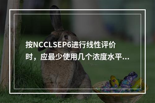 按NCCLSEP6进行线性评价时，应最少使用几个浓度水平的标