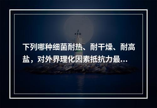 下列哪种细菌耐热、耐干燥、耐高盐，对外界理化因素抵抗力最强