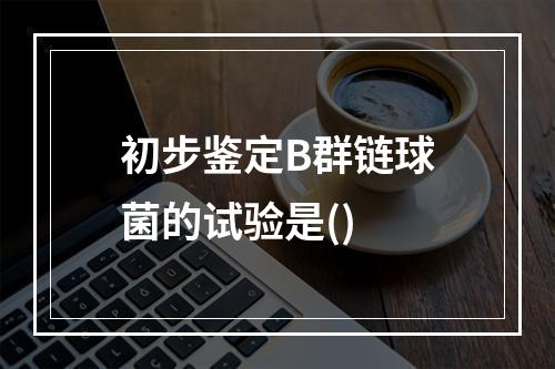 初步鉴定B群链球菌的试验是()