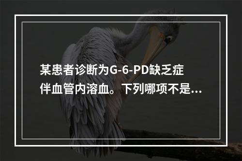 某患者诊断为G-6-PD缺乏症伴血管内溶血。下列哪项不是该患