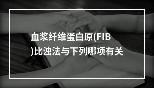 血浆纤维蛋白原(FIB)比浊法与下列哪项有关