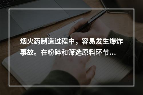 烟火药制造过程中，容易发生爆炸事故。在粉碎和筛选原料环节，应