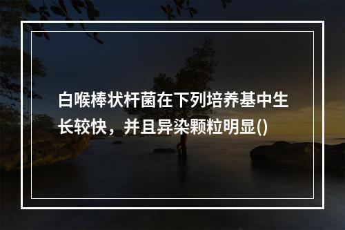 白喉棒状杆菌在下列培养基中生长较快，并且异染颗粒明显()