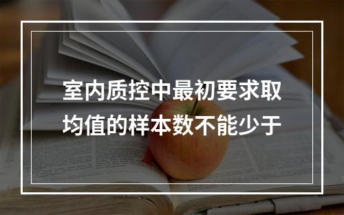 室内质控中最初要求取均值的样本数不能少于