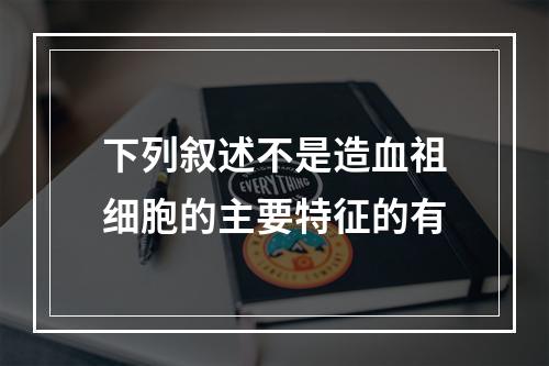 下列叙述不是造血祖细胞的主要特征的有