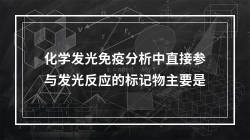 化学发光免疫分析中直接参与发光反应的标记物主要是