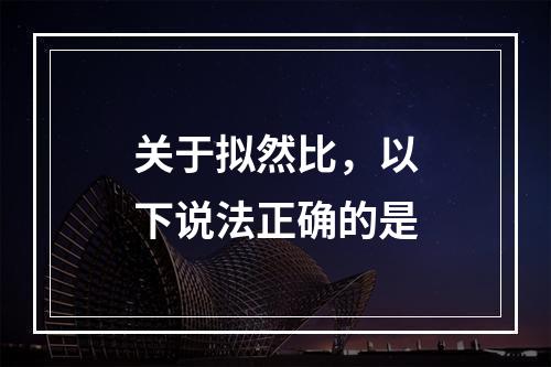 关于拟然比，以下说法正确的是