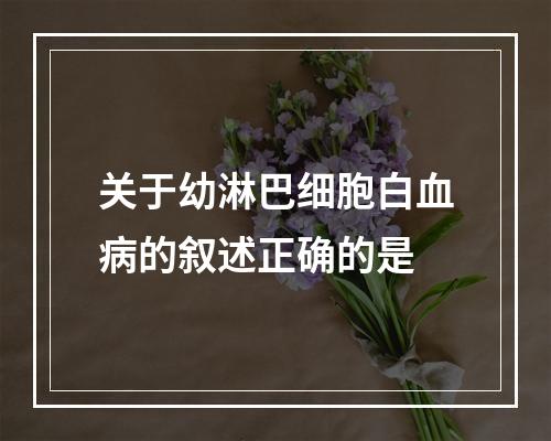 关于幼淋巴细胞白血病的叙述正确的是