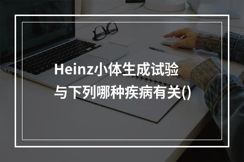 Heinz小体生成试验与下列哪种疾病有关()