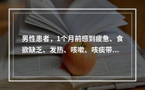 男性患者，1个月前感到疲惫、食欲缺乏、发热、咳嗽、咳痰带血丝