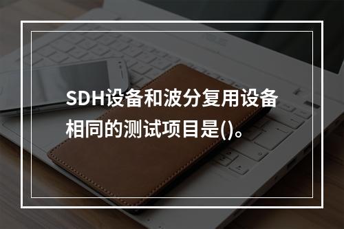 SDH设备和波分复用设备相同的测试项目是()。