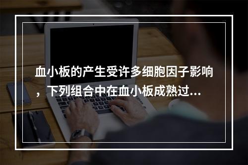 血小板的产生受许多细胞因子影响，下列组合中在血小板成熟过程中