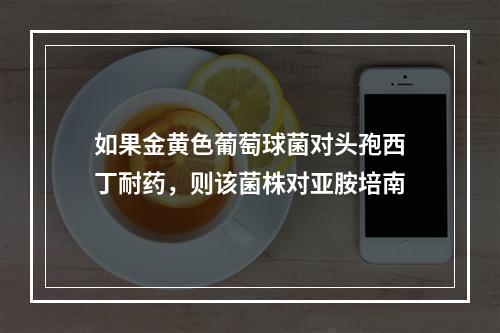 如果金黄色葡萄球菌对头孢西丁耐药，则该菌株对亚胺培南