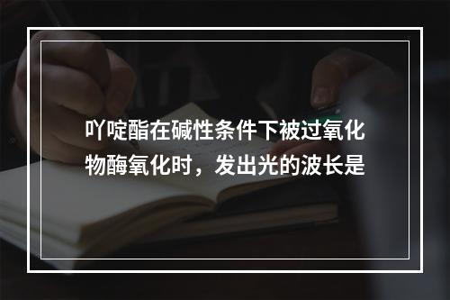 吖啶酯在碱性条件下被过氧化物酶氧化时，发出光的波长是