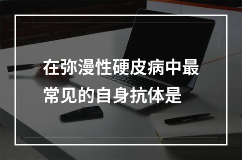 在弥漫性硬皮病中最常见的自身抗体是