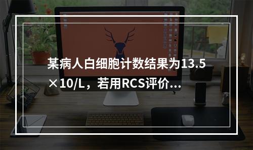 某病人白细胞计数结果为13.5×10/L，若用RCS评价其操