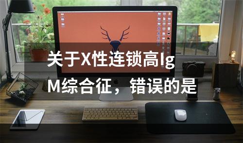 关于X性连锁高IgM综合征，错误的是