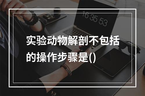 实验动物解剖不包括的操作步骤是()