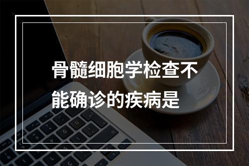 骨髓细胞学检查不能确诊的疾病是