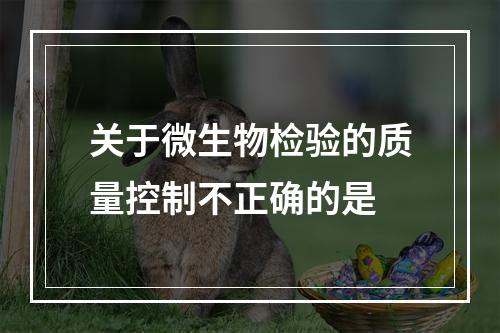 关于微生物检验的质量控制不正确的是