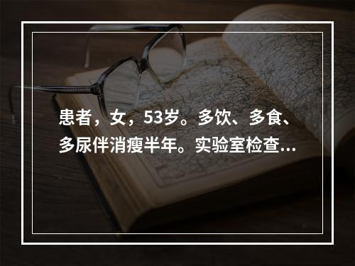 患者，女，53岁。多饮、多食、多尿伴消瘦半年。实验室检查：空