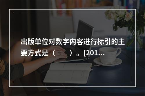 出版单位对数字内容进行标引的主要方式是（　　）。[2015