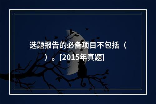 选题报告的必备项目不包括（　　）。[2015年真题]