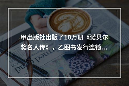 甲出版社出版了10万册《诺贝尔奖名人传》，乙图书发行连锁集