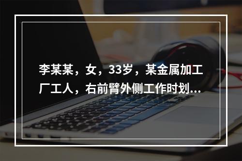 李某某，女，33岁，某金属加工厂工人，右前臂外侧工作时划破，