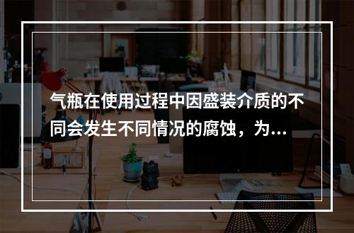 气瓶在使用过程中因盛装介质的不同会发生不同情况的腐蚀，为保证