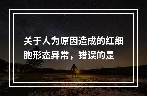 关于人为原因造成的红细胞形态异常，错误的是