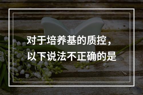 对于培养基的质控，以下说法不正确的是