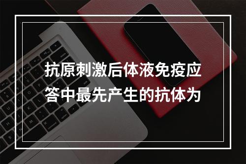 抗原刺激后体液免疫应答中最先产生的抗体为