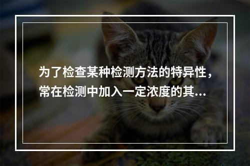 为了检查某种检测方法的特异性，常在检测中加入一定浓度的其他成