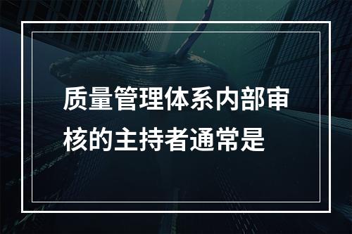 质量管理体系内部审核的主持者通常是