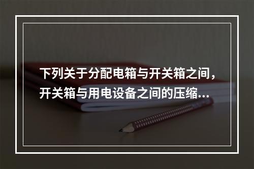 下列关于分配电箱与开关箱之间，开关箱与用电设备之间的压缩配电